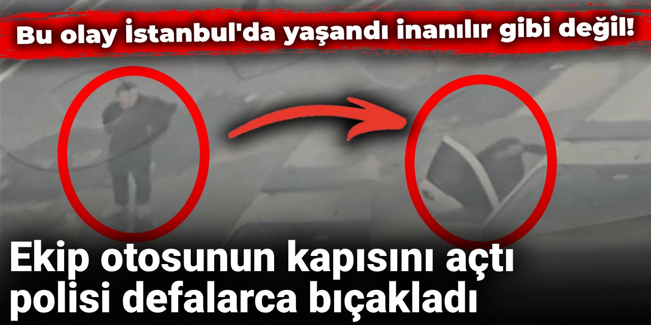 İstanbul’da ekip otosunun kapısını açtı polisi defalarca bıçakladı