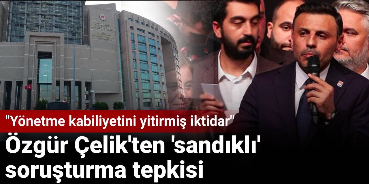 Özgür Çelik’ten ‘sandıklı’ soruşturma tepkisi: Yönetme kabiliyetini yitirmiş iktidar